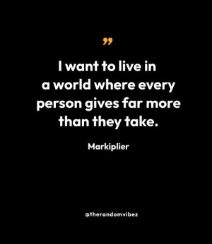 “I want to live in a world where every person gives far more than they take.” — Markiplier