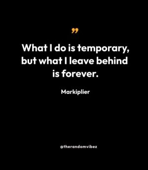 “What I do is temporary, but what I leave behind is forever.” — Markiplier