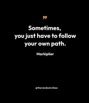 “Sometimes, you just have to follow your own path.” — Markiplier
